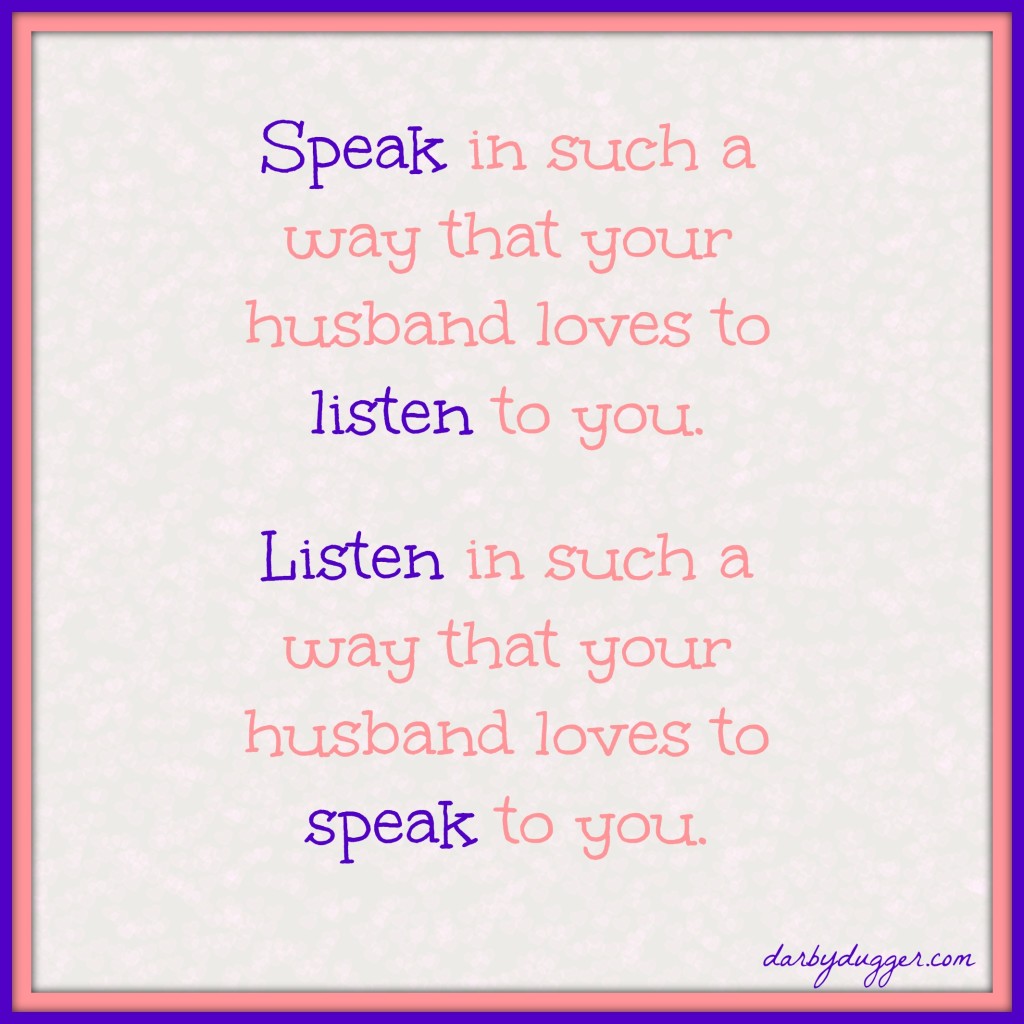 Speak in such a way that your husbands loves to listen to you. Listen in such a way that your husband loves to speak to you. 