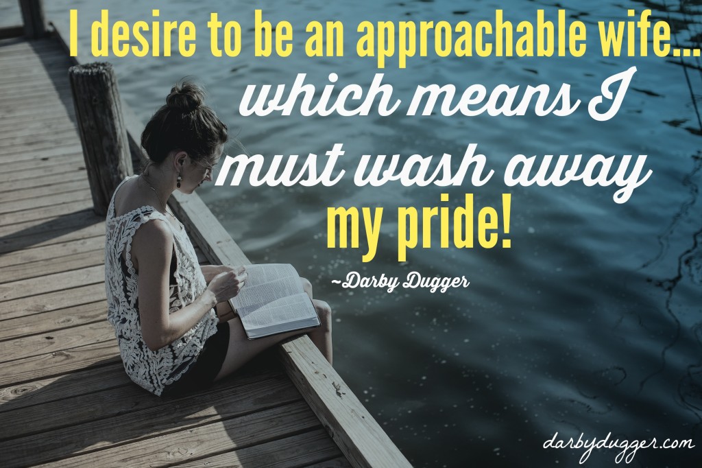I desire to be an approachable wife... which means I must wash away my pride! ~Darby Dugger