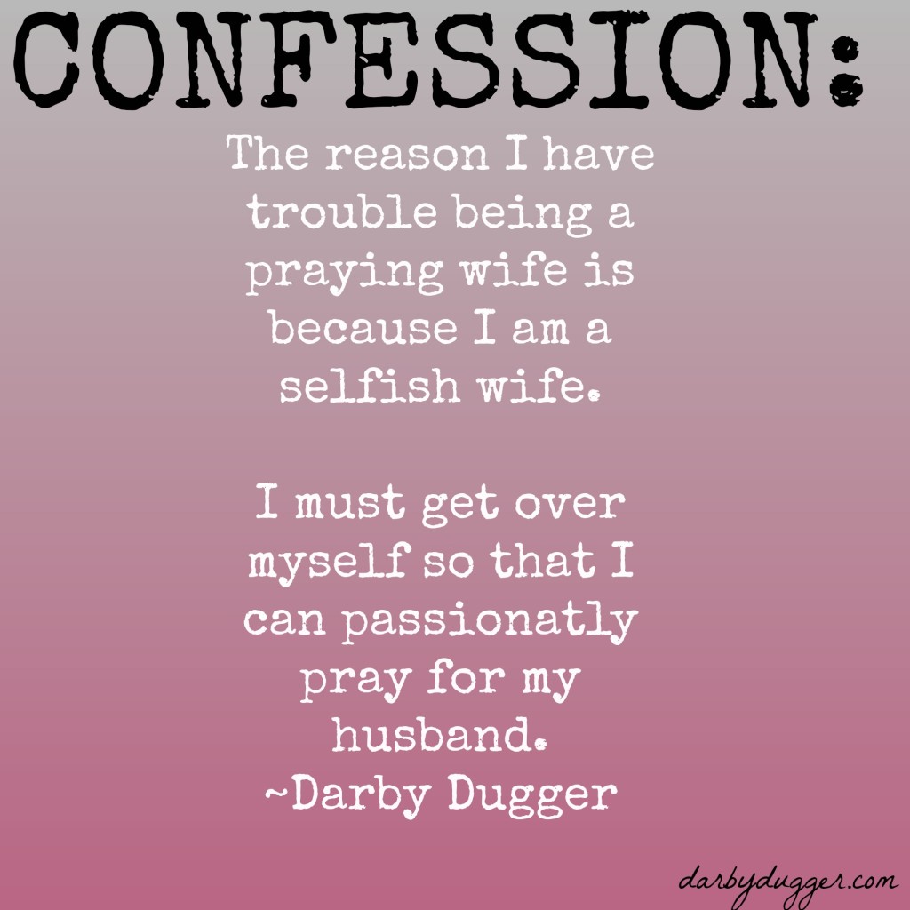 The reason I am not a praying wife is because I am a selfish wife. ~Darby Dugger