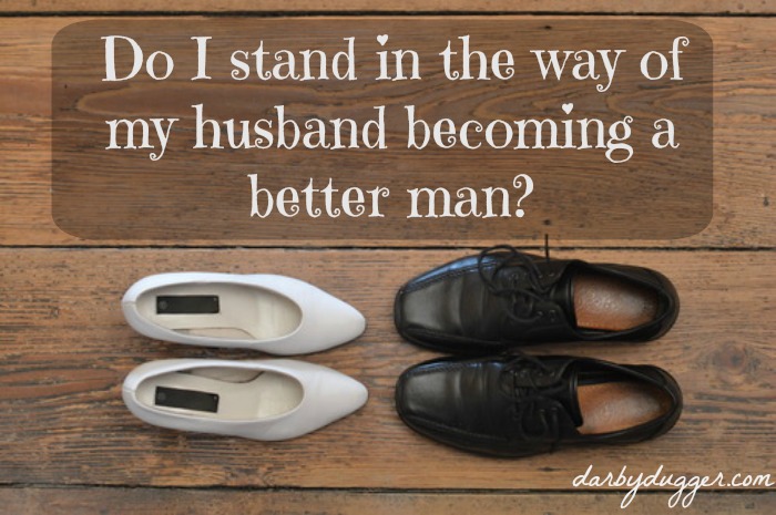Do I stand in the way of my husband becoming a better man? Darbydugger.com