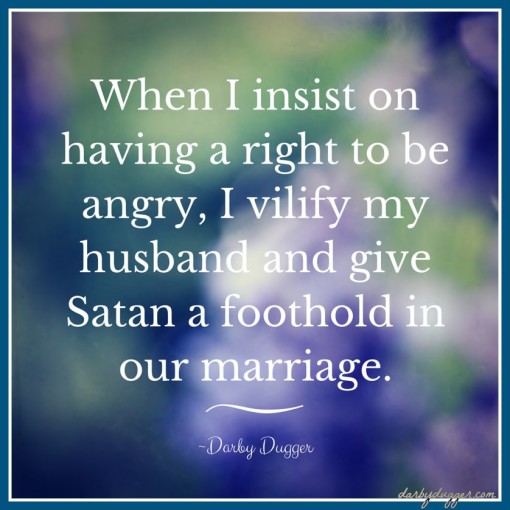 When I insist on having a right to be angry, I vilify my husband and give Satan a foothold in our marriage. ~Darby Dugger