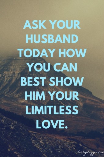 Ask your husband today how you can best show him your limitless love. Darby Dugger