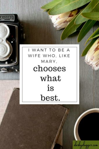 I want to be a wife who, like Mary, chooses what is best. Darby DUgger
