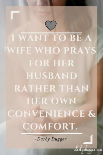 I want to be a wife who prays for her husband rather than her own convenience & comfort. Darby Dugger