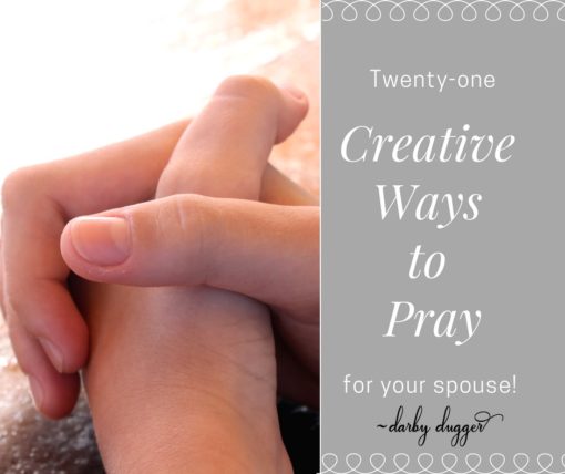 Twenty-one Creative Ways to Pray for your spouse. Darby Dugger