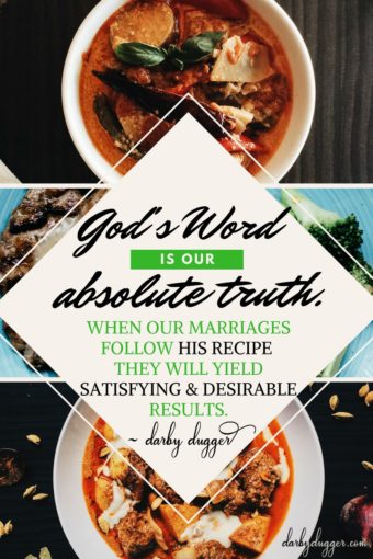 God's Word is our absolute truth. When our marriages follow his recipe they will yield satisfying and desirable results. Darby Dugger