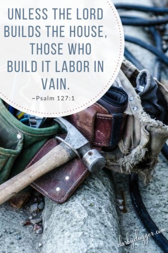 Unless the Lord builds the house, those who build it labor in vain. Psalm 127:1