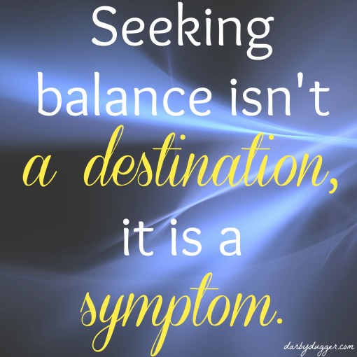 Seeking balance isn't a destination, it is a symptom