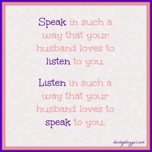 Speak in such a way that your husbands loves to listen to you. Listen in such a way that your husband loves to speak to you.