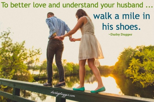 If you want to better understand and love your husband... walk a mile in his shoes. Darby Dugger
