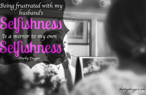 Being frustrated with my husband's selfishness is a mirror to my own selfishness. Darby Dugger