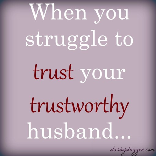 when you struggle to trust your trustworthy husband