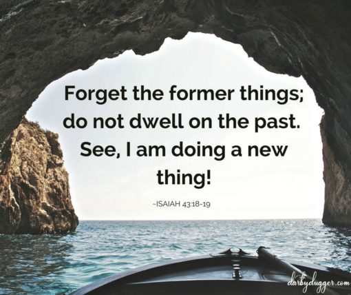 Forget the former things;do not dwell on the past. See I am doing a new thing! Isaiah 43:18-19
